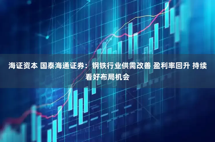 海证资本 国泰海通证券：钢铁行业供需改善 盈利率回升 持续看好布局机会