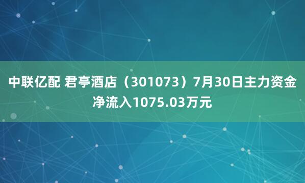 中联亿配 君亭酒店（301073）7月30日主力资金净流入1075.03万元
