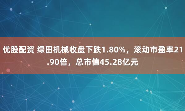 优股配资 绿田机械收盘下跌1.80%，滚动市盈率21.90倍，总市值45.28亿元
