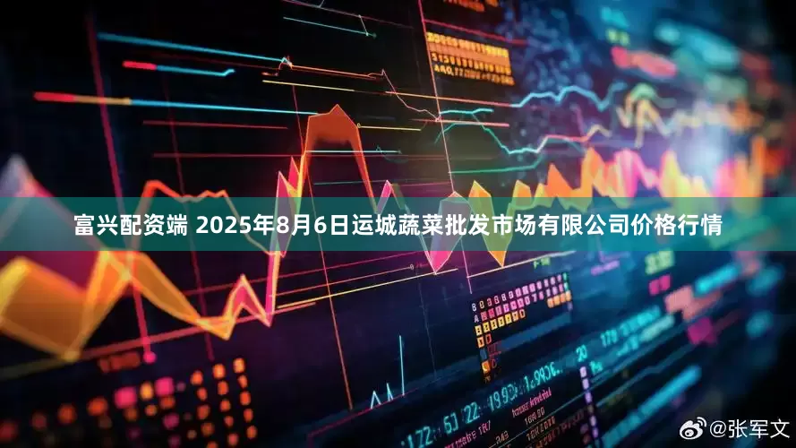 富兴配资端 2025年8月6日运城蔬菜批发市场有限公司价格行情