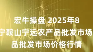 宏牛操盘 2025年8月6日辽宁鞍山宁远农产品批发市场价格行情
