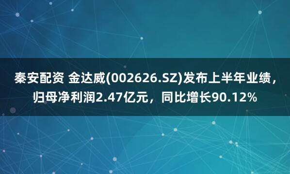 秦安配资 金达威(002626.SZ)发布上半年业绩，归母净利润2.47亿元，同比增长90.12%