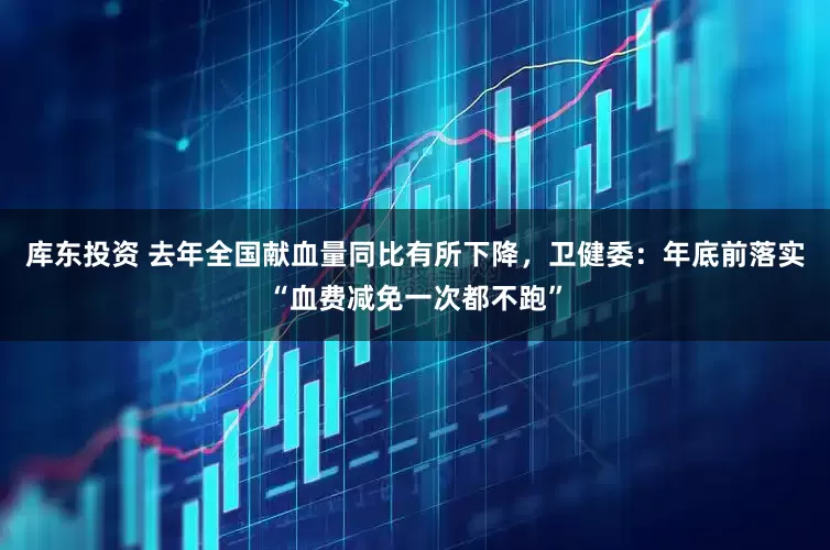 库东投资 去年全国献血量同比有所下降，卫健委：年底前落实“血费减免一次都不跑”