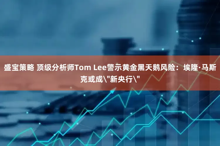 盛宝策略 顶级分析师Tom Lee警示黄金黑天鹅风险：埃隆·马斯克或成＂新央行＂