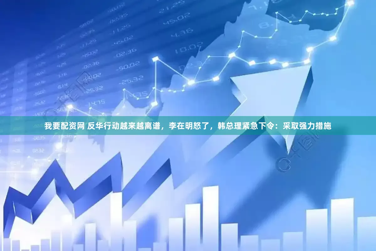 我要配资网 反华行动越来越离谱，李在明怒了，韩总理紧急下令：采取强力措施