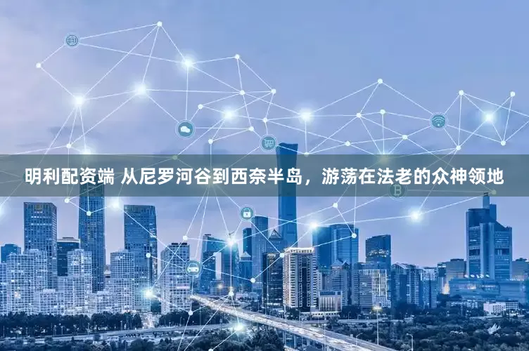 明利配资端 从尼罗河谷到西奈半岛，游荡在法老的众神领地